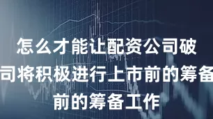 怎么才能让配资公司破产公司将积极进行上市前的筹备工作