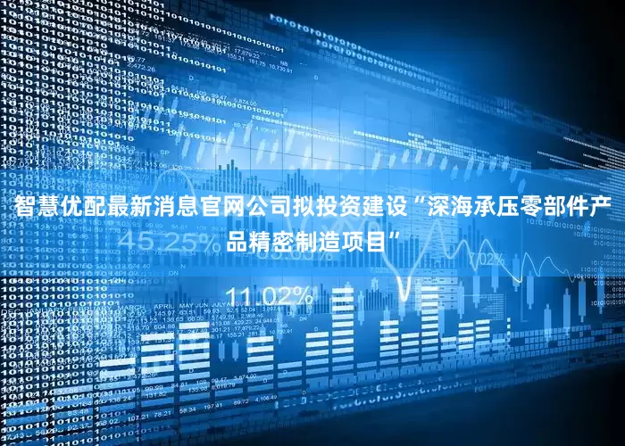 智慧优配最新消息官网公司拟投资建设“深海承压零部件产品精密制造项目”