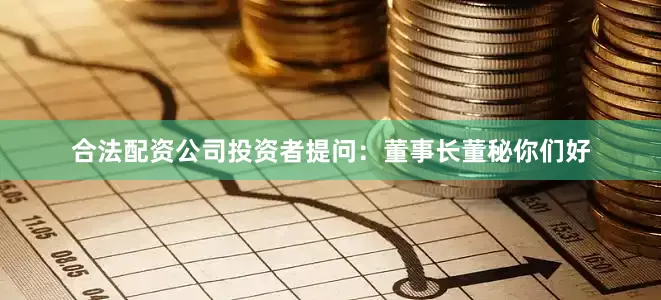 合法配资公司投资者提问：董事长董秘你们好