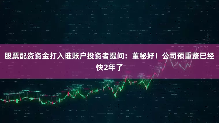 股票配资资金打入谁账户投资者提问：董秘好！公司预重整已经快2年了