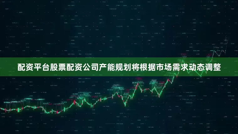 配资平台股票配资公司产能规划将根据市场需求动态调整