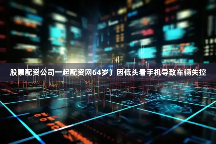 股票配资公司一起配资网64岁）因低头看手机导致车辆失控
