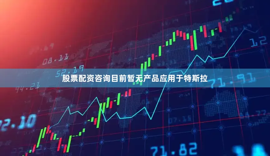 股票配资咨询目前暂无产品应用于特斯拉