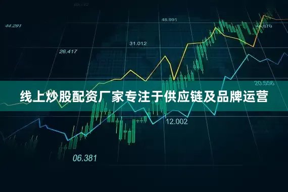 线上炒股配资厂家专注于供应链及品牌运营