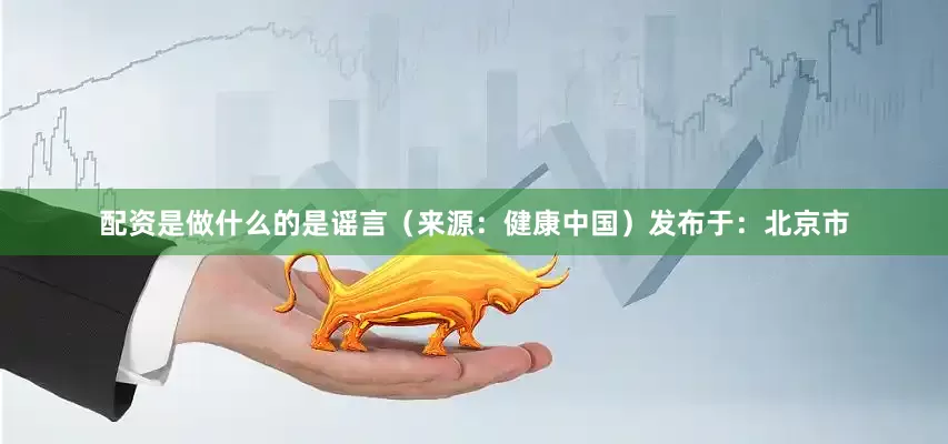 配资是做什么的是谣言（来源：健康中国）发布于：北京市