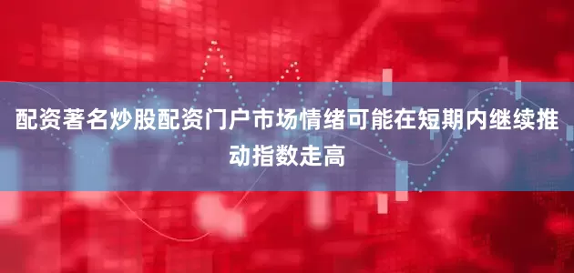 配资著名炒股配资门户市场情绪可能在短期内继续推动指数走高