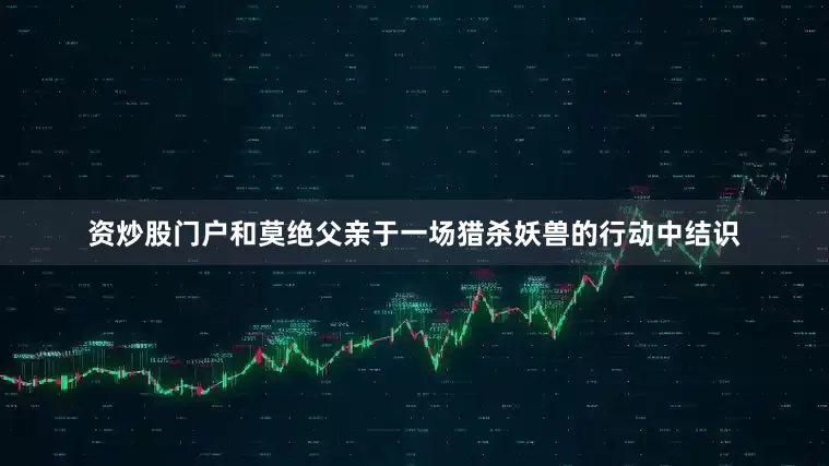 资炒股门户和莫绝父亲于一场猎杀妖兽的行动中结识