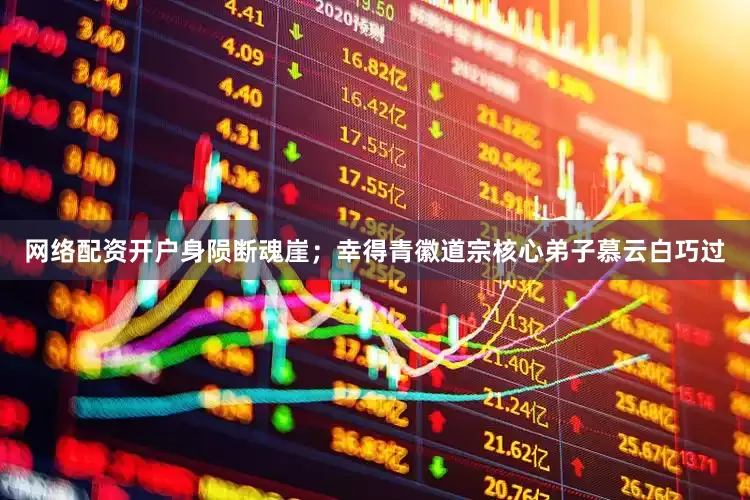 网络配资开户身陨断魂崖；幸得青徽道宗核心弟子慕云白巧过