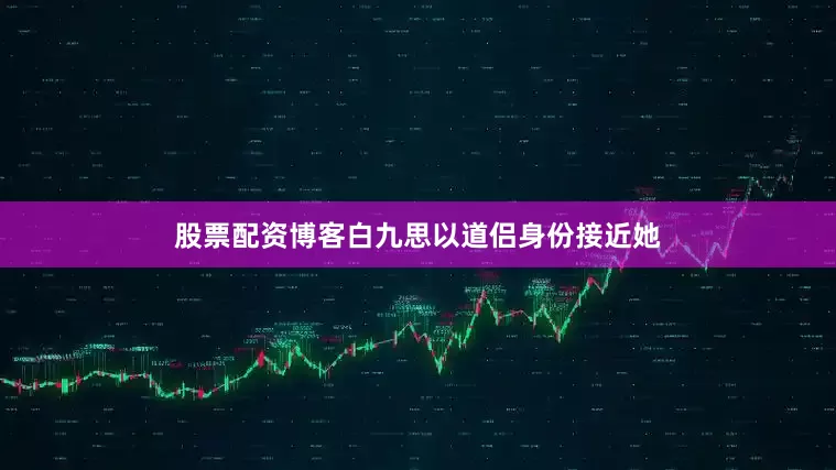 股票配资博客白九思以道侣身份接近她