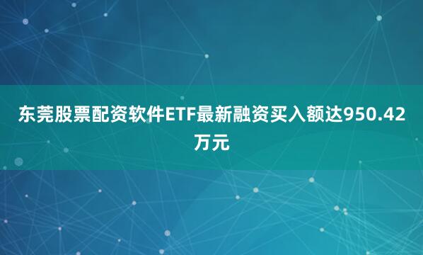 东莞股票配资软件ETF最新融资买入额达950.42万元