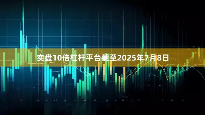 实盘10倍杠杆平台截至2025年7月8日