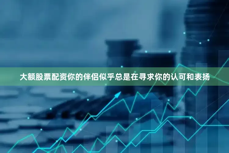 大额股票配资你的伴侣似乎总是在寻求你的认可和表扬