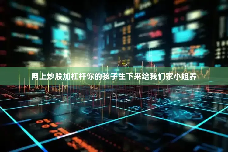 网上炒股加杠杆你的孩子生下来给我们家小姐养