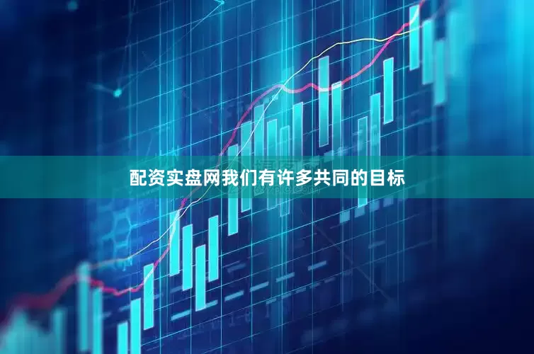 配资实盘网我们有许多共同的目标