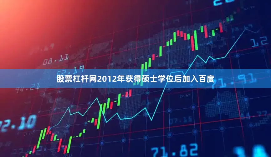 股票杠杆网2012年获得硕士学位后加入百度