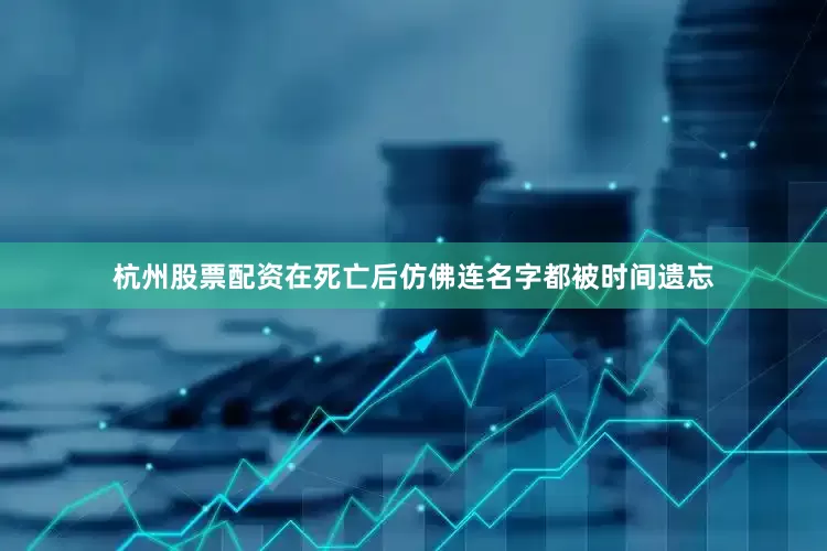 杭州股票配资在死亡后仿佛连名字都被时间遗忘