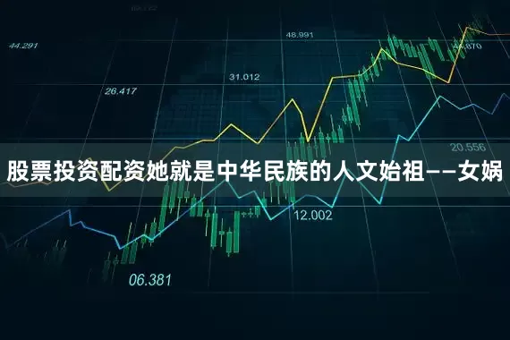 股票投资配资她就是中华民族的人文始祖——女娲