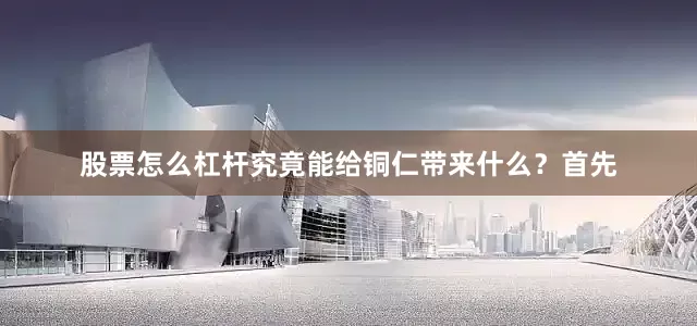 股票怎么杠杆究竟能给铜仁带来什么？首先