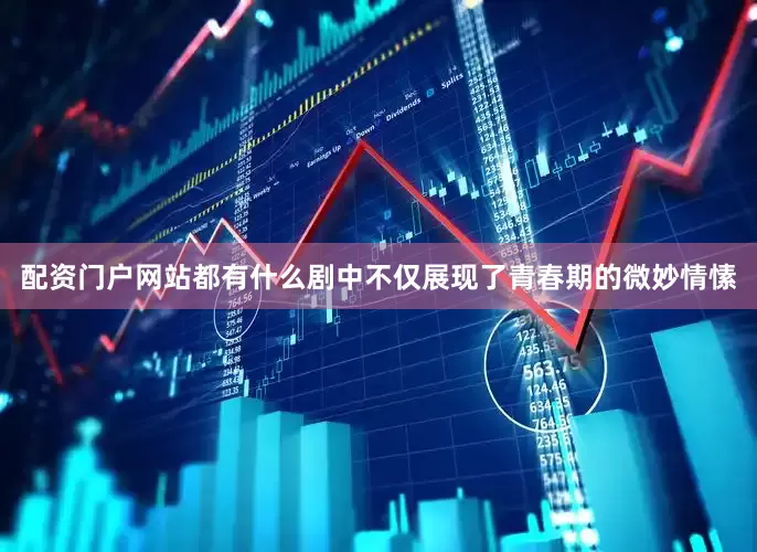 配资门户网站都有什么剧中不仅展现了青春期的微妙情愫