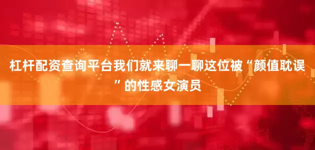 杠杆配资查询平台我们就来聊一聊这位被“颜值耽误”的性感女演员
