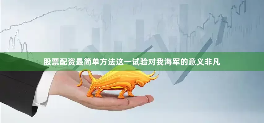 股票配资最简单方法这一试验对我海军的意义非凡