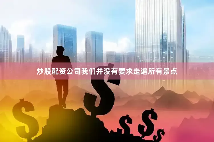 炒股配资公司我们并没有要求走遍所有景点