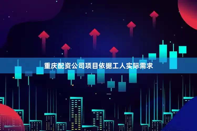 重庆配资公司项目依据工人实际需求