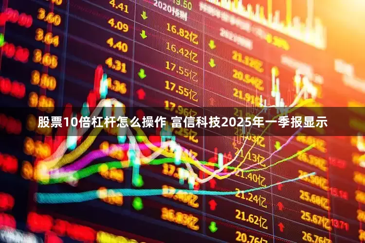 股票10倍杠杆怎么操作 富信科技2025年一季报显示