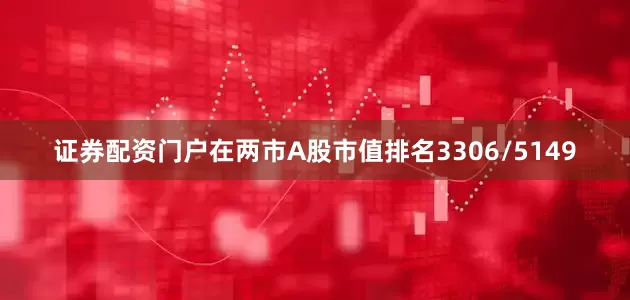 证券配资门户在两市A股市值排名3306/5149