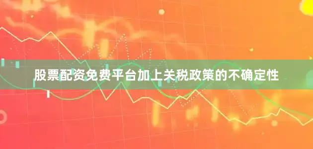 股票配资免费平台加上关税政策的不确定性