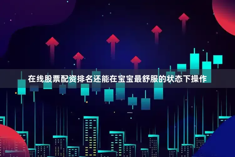 在线股票配资排名还能在宝宝最舒服的状态下操作