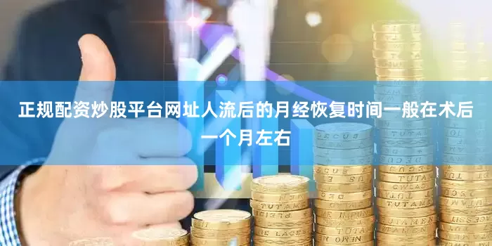 正规配资炒股平台网址人流后的月经恢复时间一般在术后一个月左右