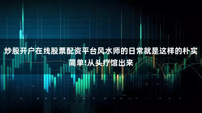 炒股开户在线股票配资平台风水师的日常就是这样的朴实简单!从头疗馆出来