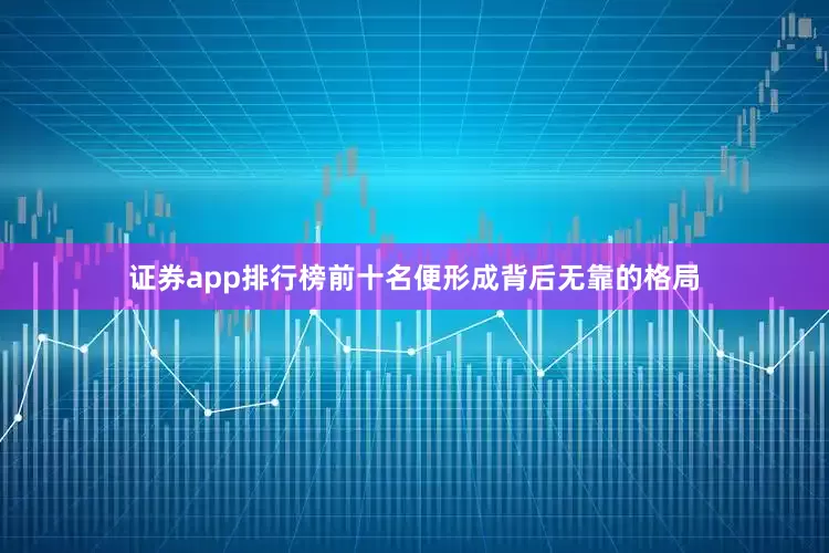 证券app排行榜前十名便形成背后无靠的格局
