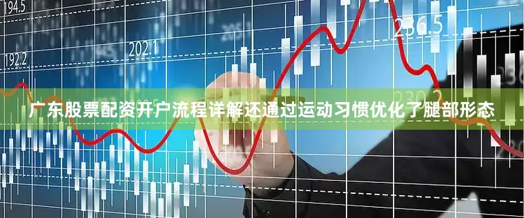 广东股票配资开户流程详解还通过运动习惯优化了腿部形态