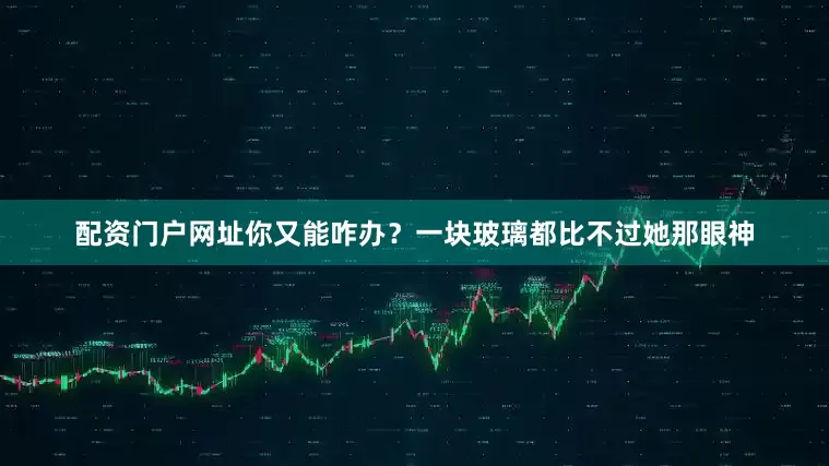 配资门户网址你又能咋办？一块玻璃都比不过她那眼神