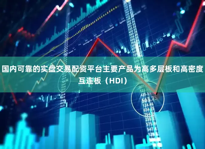 国内可靠的实盘交易配资平台主要产品为高多层板和高密度互连板（HDI）