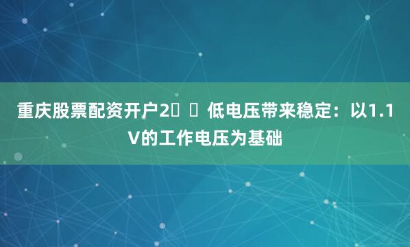 重庆股票配资开户2️⃣低电压带来稳定：以1.1V的工作电压为基础