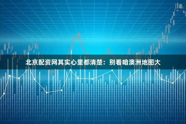 北京配资网其实心里都清楚：别看咱澳洲地图大