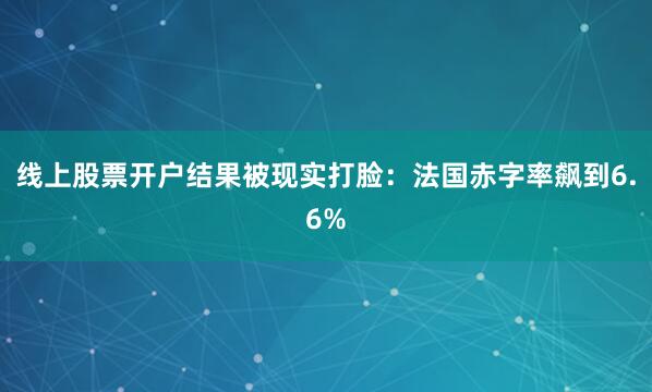 线上股票开户结果被现实打脸：法国赤字率飙到6.6%