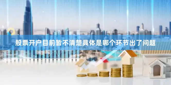 股票开户目前暂不清楚具体是哪个环节出了问题