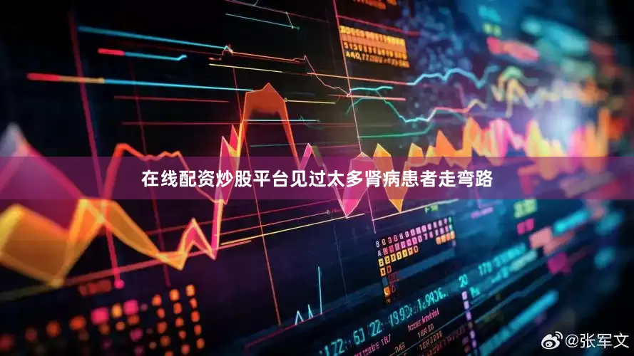 在线配资炒股平台见过太多肾病患者走弯路