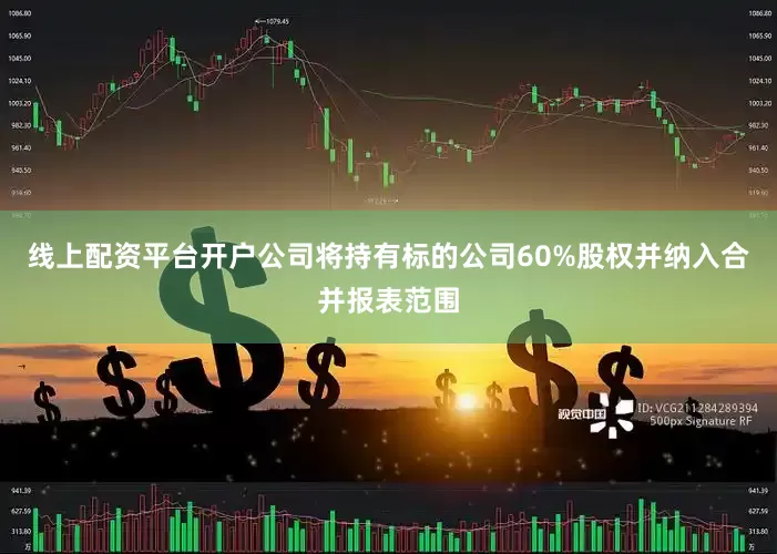 线上配资平台开户公司将持有标的公司60%股权并纳入合并报表范围