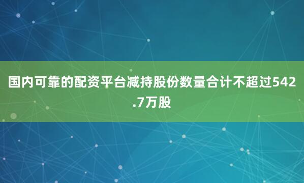 国内可靠的配资平台减持股份数量合计不超过542.7万股