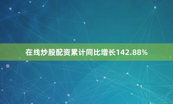 在线炒股配资累计同比增长142.88%