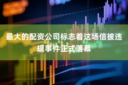 最大的配资公司标志着这场信披违规事件正式落幕