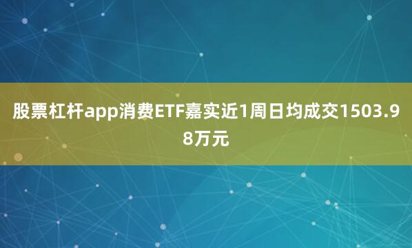 股票杠杆app消费ETF嘉实近1周日均成交1503.98万元