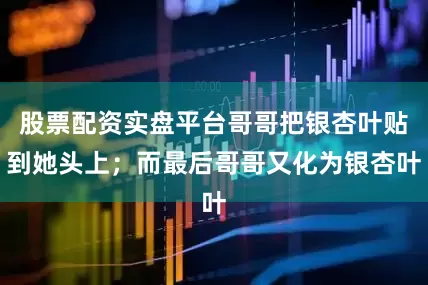 股票配资实盘平台哥哥把银杏叶贴到她头上；而最后哥哥又化为银杏叶