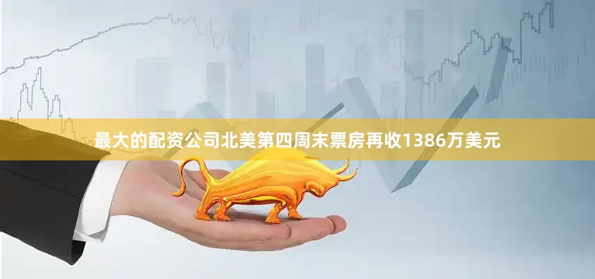 最大的配资公司北美第四周末票房再收1386万美元