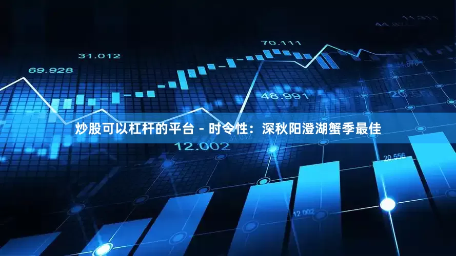 炒股可以杠杆的平台 - 时令性：深秋阳澄湖蟹季最佳